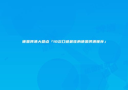 德国啤酒大盘点「10款口感最佳的德国啤酒推荐」