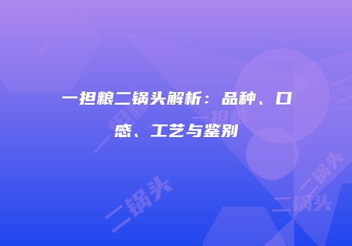 一担粮二锅头解析：品种、口感、工艺与鉴别