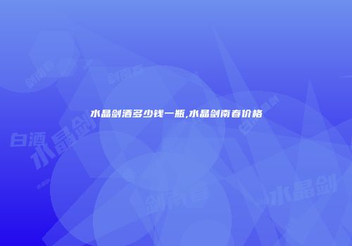 水晶剑酒多少钱一瓶,水晶剑南春价格
