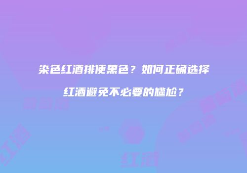 染色红酒排便黑色？如何正确选择红酒避免不必要的尴尬？