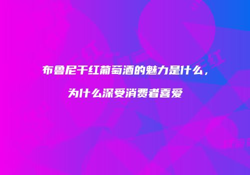 布鲁尼干红葡萄酒的魅力是什么，为什么深受消费者喜爱