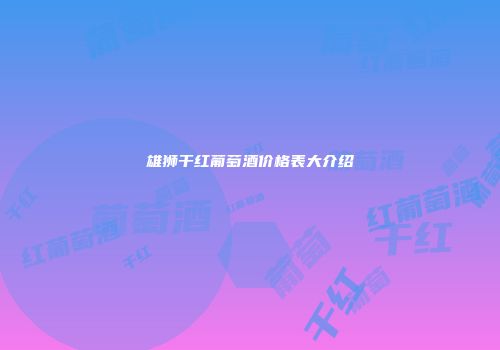 雄狮干红葡萄酒价格表大介绍