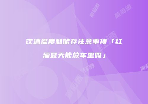 饮酒温度和储存注意事项「红酒夏天能放车里吗」