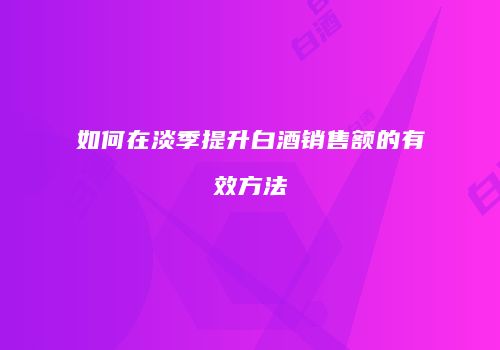 如何在淡季提升白酒销售额的有效方法