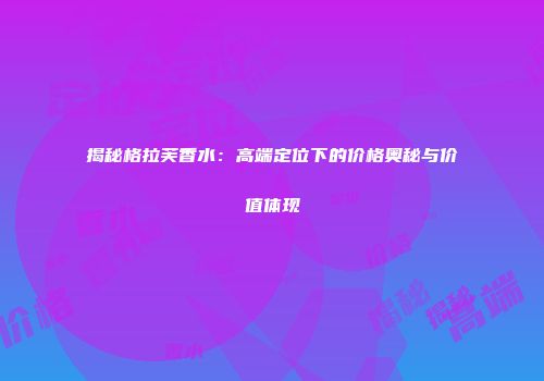 揭秘格拉芙香水：高端定位下的价格奥秘与价值体现