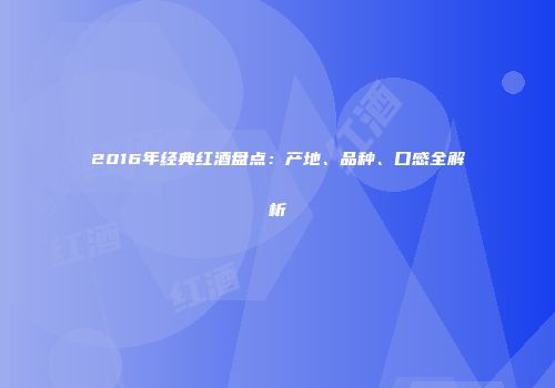 2016年经典红酒盘点：产地、品种、口感全解析