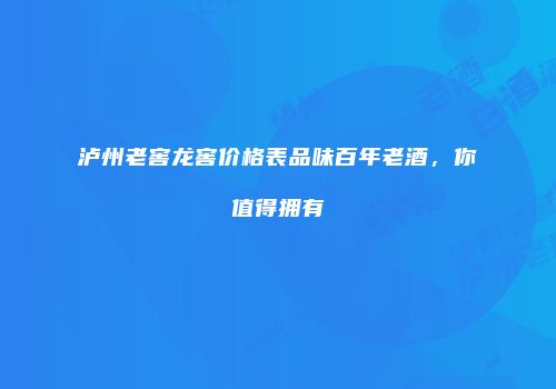 泸州老窖龙窖价格表品味百年老酒，你值得拥有