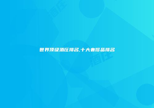 世界顶级酒庄排名,十大奢侈品排名