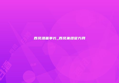 西凤酒董事长_西凤集团官方网