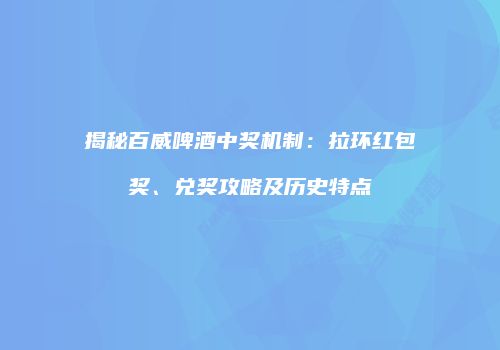 揭秘百威啤酒中奖机制：拉环红包奖、兑奖攻略及历史特点