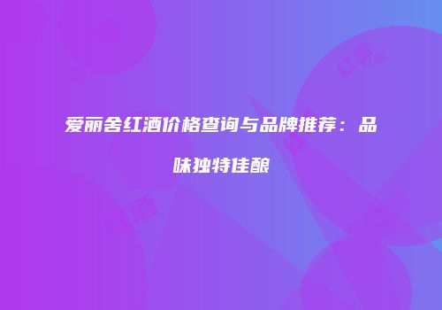 爱丽舍红酒价格查询与品牌推荐：品味独特佳酿