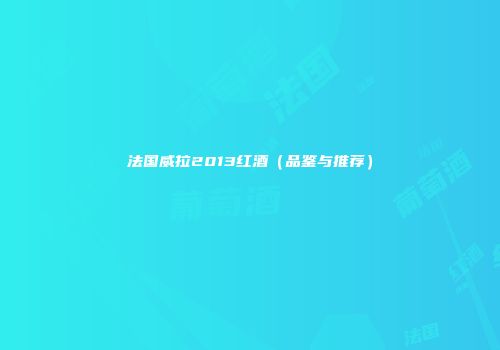法国威拉2013红酒（品鉴与推荐）