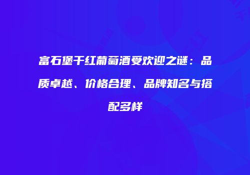 富石堡干红葡萄酒受欢迎之谜：品质卓越、价格合理、品牌知名与搭配多样