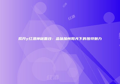 揭开y红酒神秘面纱：品味加州阳光下的独特魅力