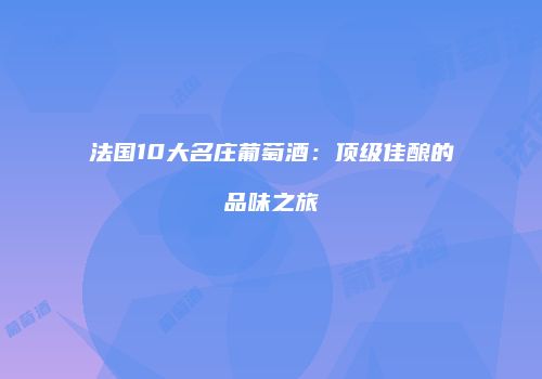 法国10大名庄葡萄酒：顶级佳酿的品味之旅