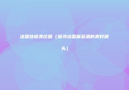 法国佳德美庄园（探寻法国葡萄酒的美好源头）