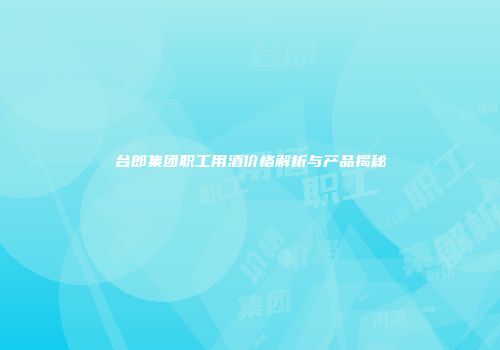 台郎集团职工用酒价格解析与产品揭秘