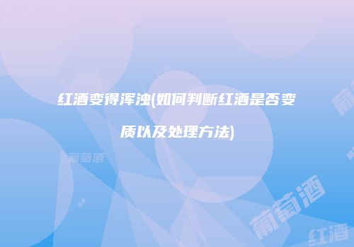 红酒变得浑浊(如何判断红酒是否变质以及处理方法)