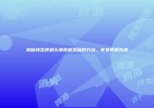 揭秘纯生啤酒头晕原因及应对方法，享受啤酒乐趣