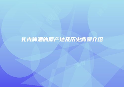 扎克啤酒的原产地及历史背景介绍