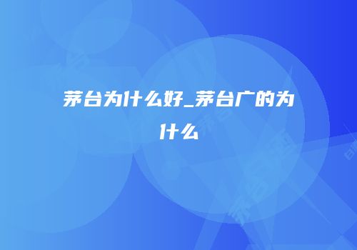 茅台为什么好_茅台广的为什么