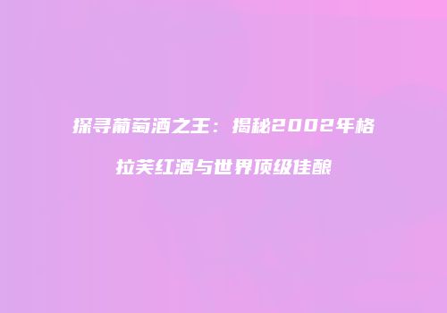探寻葡萄酒之王：揭秘2002年格拉芙红酒与世界顶级佳酿