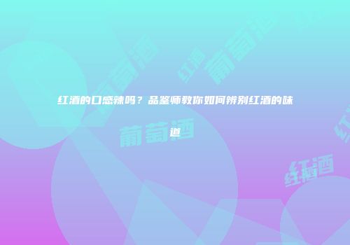 红酒的口感辣吗？品鉴师教你如何辨别红酒的味道