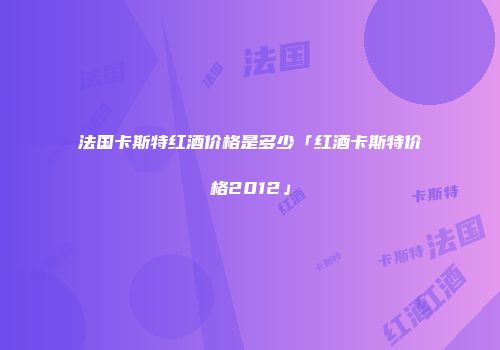 法国卡斯特红酒价格是多少「红酒卡斯特价格2012」