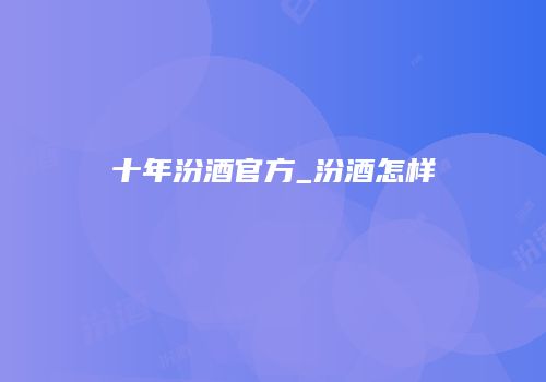 十年汾酒官方_汾酒怎样