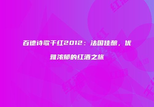 百德诗歌干红2012：法国佳酿，优雅浓郁的红酒之旅