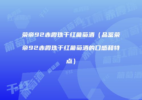 荣帝92赤霞珠干红葡萄酒（品鉴荣帝92赤霞珠干红葡萄酒的口感和特点）