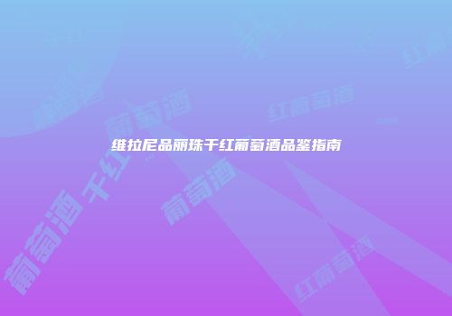 维拉尼品丽珠干红葡萄酒品鉴指南