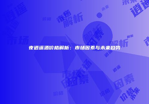 夜逍遥酒价格解析：市场因素与未来趋势