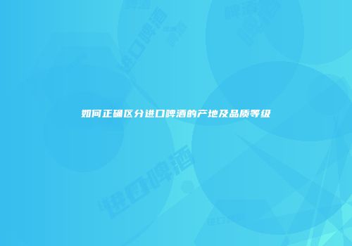 如何正确区分进口啤酒的产地及品质等级