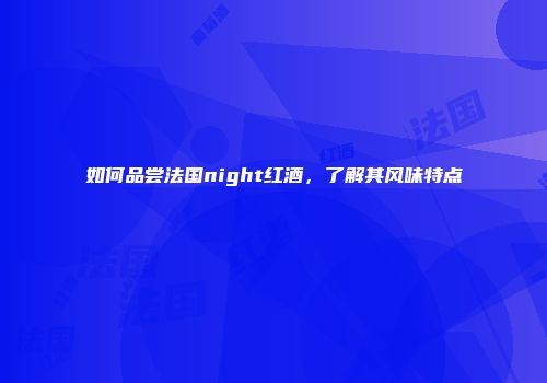 如何品尝法国night红酒，了解其风味特点