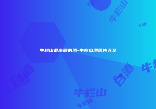 牛栏山最高端的酒-牛栏山酒图片大全