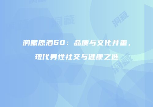 洞藏原酒60：品质与文化并重，现代男性社交与健康之选