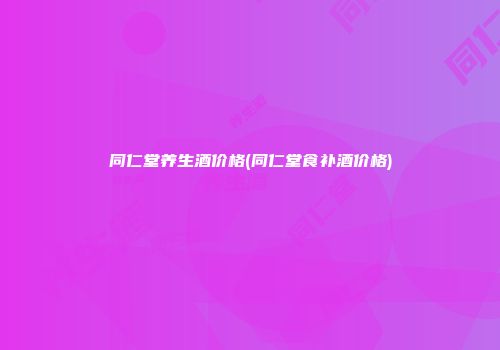 同仁堂养生酒价格(同仁堂食补酒价格)