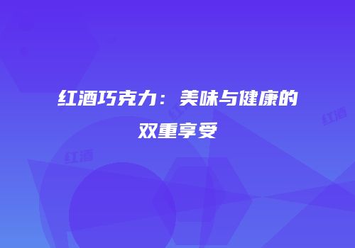 红酒巧克力：美味与健康的双重享受