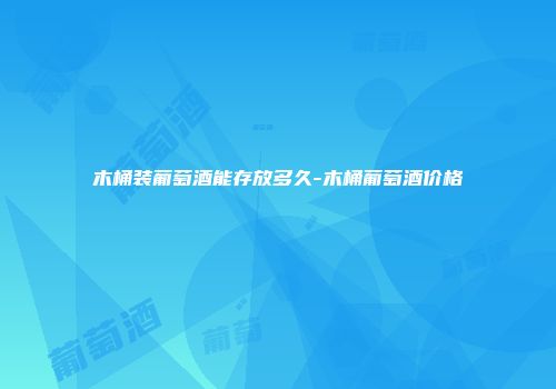 木桶装葡萄酒能存放多久-木桶葡萄酒价格