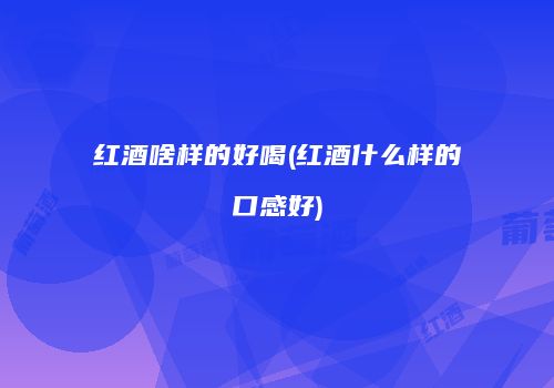 红酒啥样的好喝(红酒什么样的口感好)