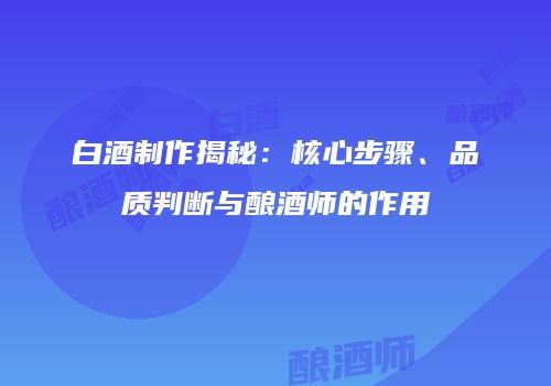 白酒制作揭秘：核心步骤、品质判断与酿酒师的作用