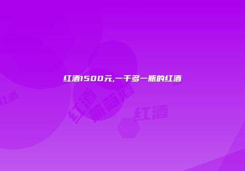 红酒1500元,一千多一瓶的红酒