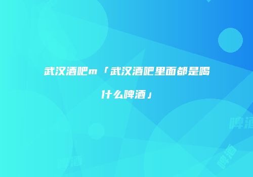 武汉酒吧m「武汉酒吧里面都是喝什么啤酒」