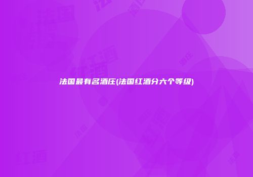 法国最有名酒庄(法国红酒分六个等级)