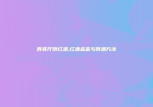 西餐厅倒红酒,红酒品鉴与倒酒方法