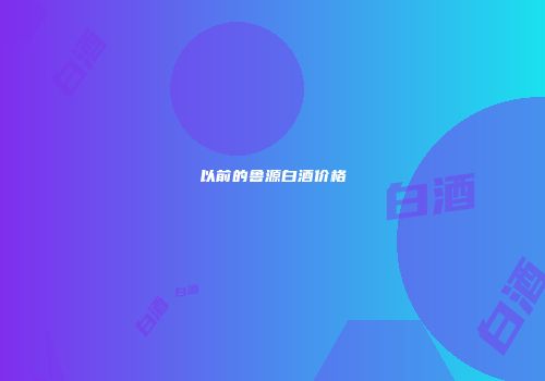 以前的鲁源白酒价格