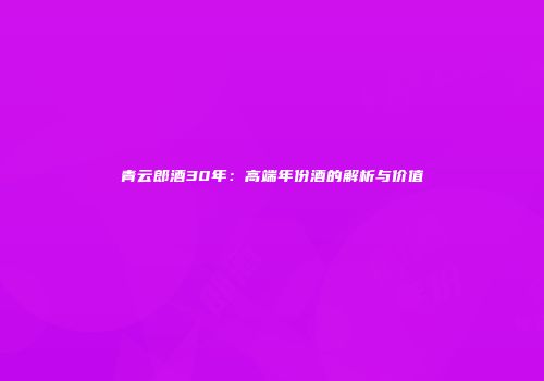 青云郎酒30年：高端年份酒的解析与价值