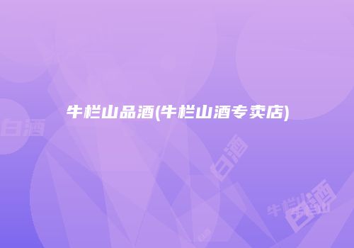 牛栏山品酒(牛栏山酒专卖店)