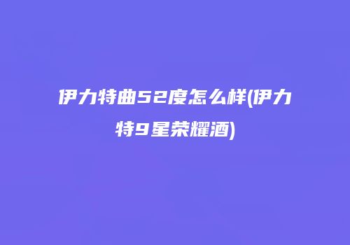 伊力特曲52度怎么样(伊力特9星荣耀酒)